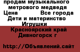 продам музыкального 1,5 метрового медведя  › Цена ­ 2 500 - Все города Дети и материнство » Игрушки   . Красноярский край,Дивногорск г.